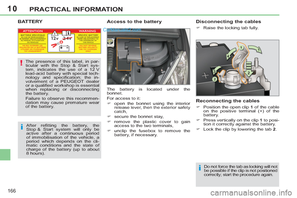 Peugeot 308 CC 2011  Owners Manual - RHD (UK. Australia) 10
i
!
i
166
PRACTICAL INFORMATION
   
 
 
 
 
 
 
 
 
 
 
BATTERY  
 
Access to the battery 
 
The battery is located under the 
bonnet. 
  For access to it: 
   
 
�) 
  open the bonnet using the in