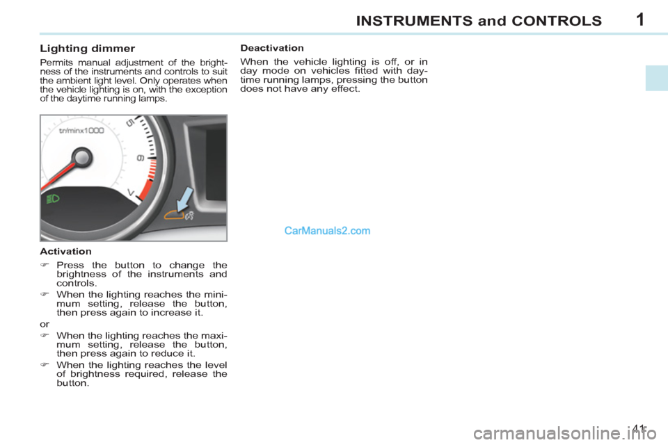 Peugeot 308 CC 2011  Owners Manual - RHD (UK. Australia) 1
41
INSTRUMENTS and CONTROLS
   
 
 
 
 
 
 
 
 
Lighting dimmer 
 
Permits manual adjustment of the bright-
ness of the instruments and controls to suit 
the ambient light level. Only operates when 