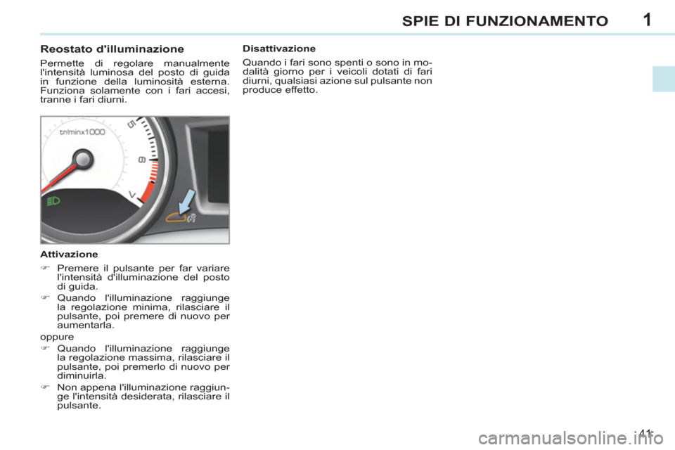 Peugeot 308 CC 2011  Manuale del proprietario (in Italian) 1
41
SPIE DI FUNZIONAMENTO
   
 
 
 
 
 
 
 
 
Reostato dilluminazione 
 
Permette di regolare manualmente 
lintensità luminosa del posto di guida 
in funzione della luminosità esterna. 
Funziona 