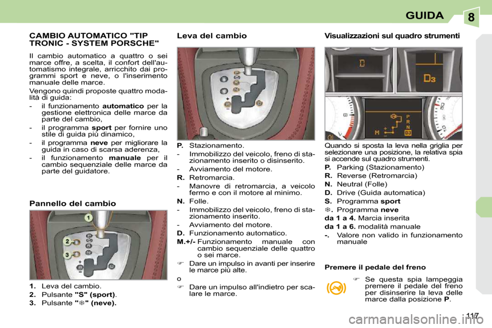 Peugeot 308 CC 2010.5  Manuale del proprietario (in Italian) 8
117
GUIDA
CAMBIO AUTOMATICO "TIP TRONIC - SYSTEM PORSCHE" 
 Il  cambio  automatico  a  quattro  o  sei  
marce  offre,  a  scelta,  il  confort  dellau-
tomatismo  integrale,  arricchito  dai  pro-