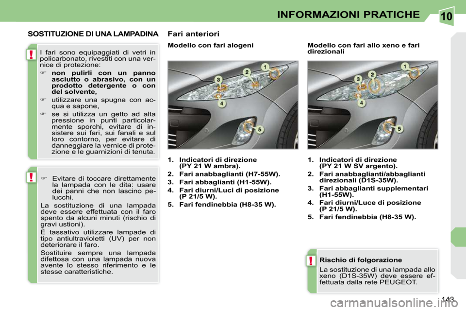Peugeot 308 CC 2010.5  Manuale del proprietario (in Italian) 10
!
!
!
143
INFORMAZIONI PRATICHE
  Rischio di folgorazione  
 La sostituzione di una lampada allo  
xeno  (D1S-35W)  deve  essere  ef-
fettuata dalla rete PEUGEOT.   
SOSTITUZIONE DI UNA LAMPADINA 

