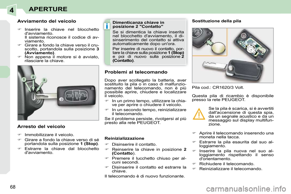 Peugeot 308 CC 2010.5  Manuale del proprietario (in Italian) 4
i
68
APERTURE
          Avviamento del veicolo  
   
�    Inserire  la  chiave  nel  blocchetto 
davviamento.  
  Il  sistema  riconosce  il  codice  di  av- viamento. 
  
�    Girare a fondo