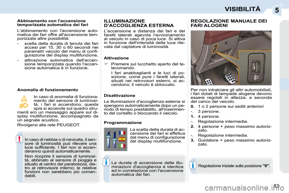 Peugeot 308 CC 2010.5  Manuale del proprietario (in Italian) 5
!
AUTO
ii
83
VISIBILITÀ
 In caso di nebbia o di nevicata, il sen- 
sore  di  luminosità  può  rilevare  una 
�l�u�c�e�  �s�u�f�ﬁ� �c�i�e�n�t�e�.�  �I�  �f�a�r�i�  �n�o�n�  �s�i�  �a�c�c�e�n�-
d