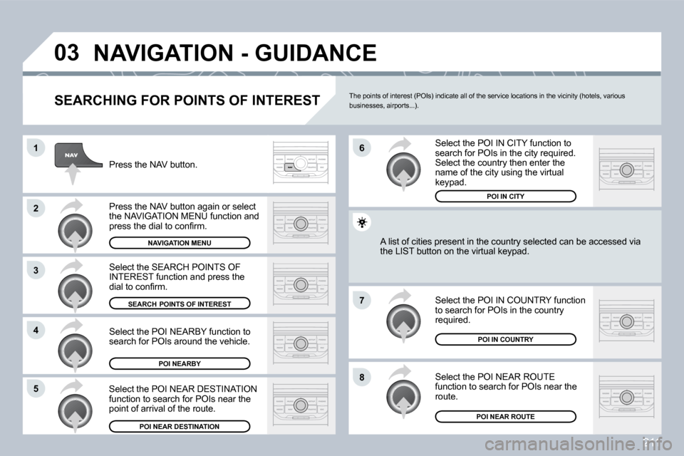 Peugeot 308 CC 2009  Owners Manual 211
�0�3
�1
�2
�3
�4
�7
�8�5
�6
� �N�A�V�I�G�A�T�I�O�N� �-� �G�U�I�D�A�N�C�E� 
� � �S�E�A�R�C�H�I�N�G� �F�O�R� �P�O�I�N�T�S� �O�F� �I�N�T�E�R�E�S�T� 
 Press the NAV button. 
� �P�r�e�s�s� �t�h�e� �N�A