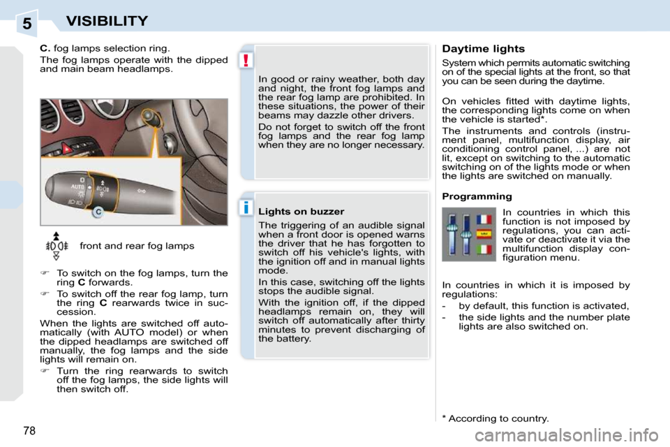 Peugeot 308 CC 2009  Owners Manual 5
!
i
78
VISIBILITY
  Daytime lights  
 System which permits automatic switching  
on of the special lights at the front, so that 
you can be seen during the daytime.  
  *   According to country.  
�