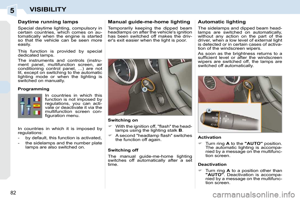 Peugeot 308 CC Dag 2009.5  Owners Manual 5
82
VISIBILITY
      Manual guide-me-home lighting  
 Temporarily  keeping  the  dipped  beam  
headlamps on after the vehicles ignition 
has  been  switched  off  makes  the  driv-
ers exit easier