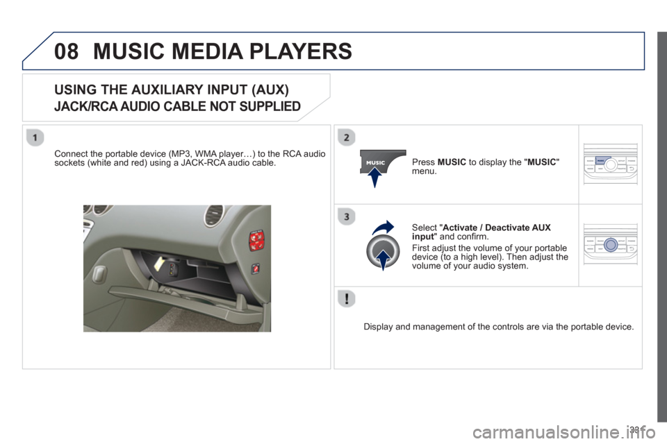 Peugeot 308 SW BL 2013  Owners Manual 331
08MUSIC MEDIA PLAYERS 
USING THE AUXILIARY INPUT (AUX)   
JACK/RCA AUDIO CABLE NOT SUPPLIED 
 
 Connect the portable device (MP3, WMA player…) to the RCA audiosockets (white and red) using a JAC