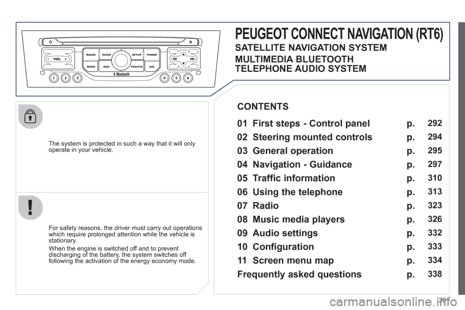 Peugeot 308 SW BL 2013  Owners Manual - RHD (UK. Australia) 291
   
The system is protected in such a way that it will onlyoperate in your vehicle.  
PEUGEOT CONNECT NAVIGATION (RT6) 
 
 
01 First steps - Control panel 
 
 
For safety reasons, the driver must 
