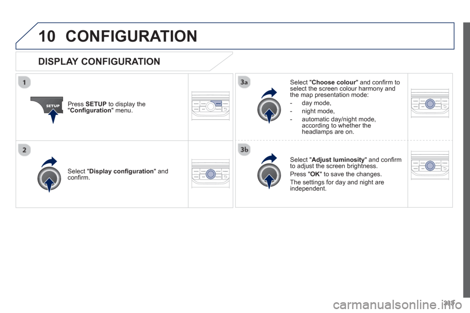 Peugeot 308 SW BL 2013  Owners Manual - RHD (UK. Australia) 333
10CONFIGURATION 
Press  SETUP 
 to display the"Conﬁ guration 
" menu.
Select " Choose colour" and conﬁ rm torselect the screen colour harmony and 
the map presentation mode:
-  
day mode,
-  n