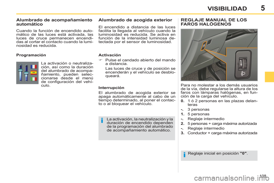 Peugeot 308 SW BL 2013  Manual del propietario (in Spanish) 5
103
VISIBILIDAD
   
 
 
 
 
 
Alumbrado de acogida exterior 
 
El encendido a distancia de las luces 
facilita la llegada al vehículo cuando la 
luminosidad es reducida. Se activa en 
función de l