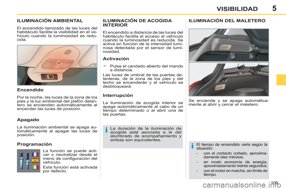 Peugeot 308 SW BL 2013  Manual del propietario (in Spanish) 5
109
VISIBILIDAD
ILUMINACIÓN AMBIENTAL
  El encendido tamizado de las luces del 
habitáculo facilita la visibilidad en el ve-
hículo cuando la luminosidad es redu-
cida. 
   
 
 
 
 
El tiempo de 