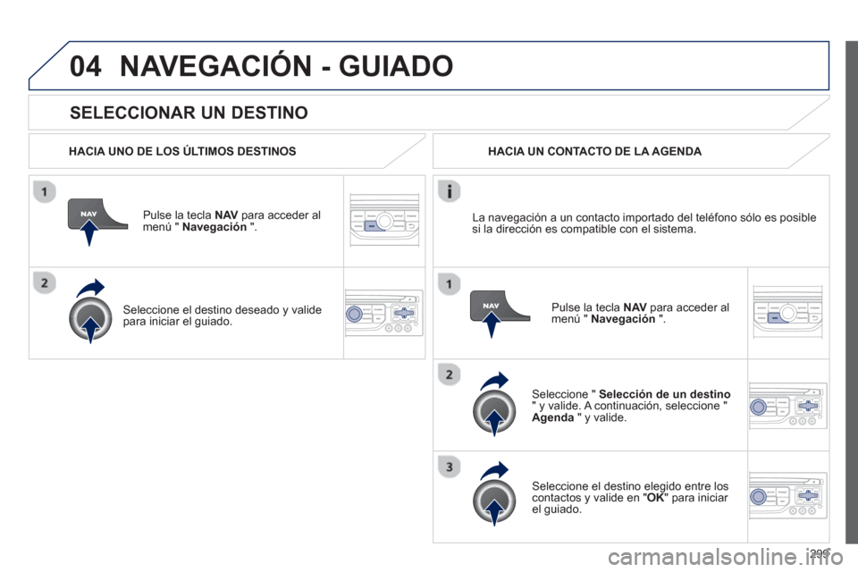 Peugeot 308 SW BL 2013  Manual del propietario (in Spanish) 299
04
   
SELECCIONAR UN DESTINO 
NAVEGACIÓN - GUIADO
 
 
HACIA UNO DE LOS ÚLTIMOS DESTINOS
Pulse la tecla NAV 
 para acceder almenú "  Navegación 
 ".  
   
Seleccione el destino deseado 
y vali