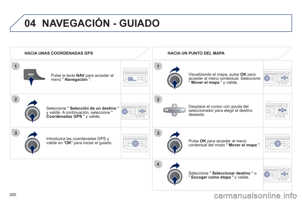 Peugeot 308 SW BL 2013  Manual del propietario (in Spanish) 300
04
   Seleccione " Selección de un destino 
 " y valide. A continuación, seleccione "
Coordenadas GPS   " y valide.  
   
Introduzca las coordenadas GPS 
yvalide en " 
OK " para iniciar el guiad