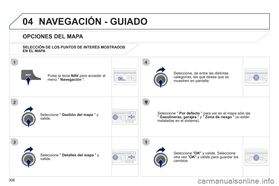 Peugeot 308 SW BL 2013  Manual del propietario (in Spanish) 306
04NAVEGACIÓN - GUIADO
Pulse la tecla NAV 
 para acceder al
menú "  Navegación 
 ".  
 
 
OPCIONES DEL MAPA 
 
 SELECCIÓN DE LOS PUNTOS DE INTERÉS MOSTRADOS EN EL MAPA 
 
Seleccione "  Gestió