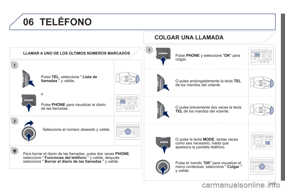 Peugeot 308 SW BL 2013  Manual del propietario (in Spanish) 319
06TELÉFONO
   
 
LLAMAR A UNO DE LOS ÚLTIMOS NÚMEROS MARCADOS  
P
ulse TEL  , seleccione " Lista dellamadas 
 " y valide, 
Seleccione el número deseado y valide.
   
Para borrar el diario de l