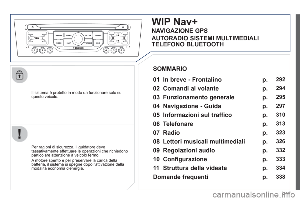 Peugeot 308 SW BL 2013  Manuale del proprietario (in Italian) 291
   
Il sistema è protetto in modo da funzionare solo su questo veicolo.  
WIP Nav+
 
 
01  In breve - Frontalino   
 
 
Per ragioni di sicurezza, il guidatore deve 
tassativamente effettuare le o