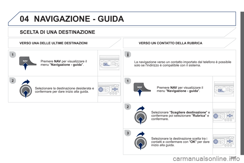 Peugeot 308 SW BL 2013  Manuale del proprietario (in Italian) 299
04
   
SCELTA DI UNA DESTINAZIONE
NAVIGAZIONE - GUIDA 
 
 VERSO UNA DELLE ULTIME DESTINAZIONI
Premere  NAVper visualizzare il 
menu " Navigazione - guida ".  
   
Selezionare la destinazione desid