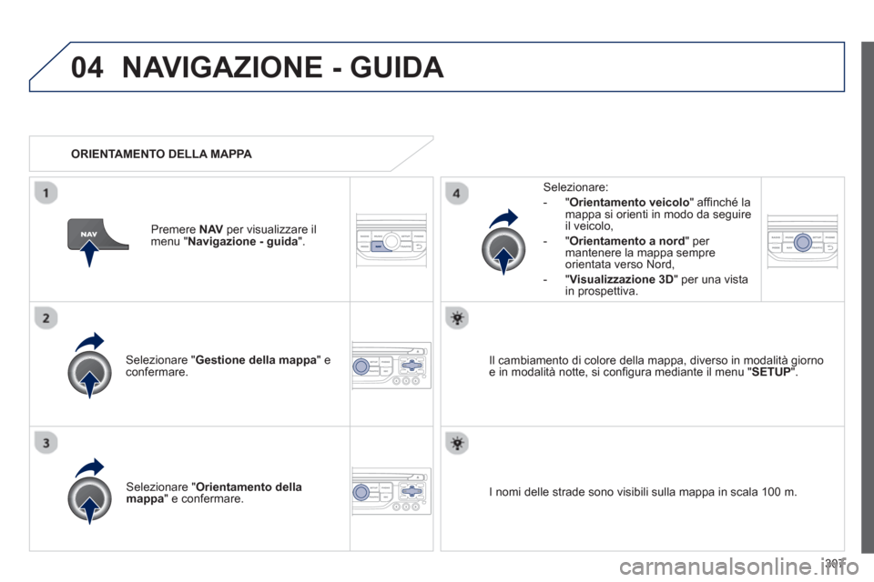 Peugeot 308 SW BL 2013  Manuale del proprietario (in Italian) 307
04NAVIGAZIONE - GUIDA 
Selezionare " Gestione della mappa" econfermare.   
Selezionare: 
-
"Orientamento veicolo  " afﬁ nchÈ la 
mappa si orienti in modo da seguire il veicolo, 
   
-  "Orienta
