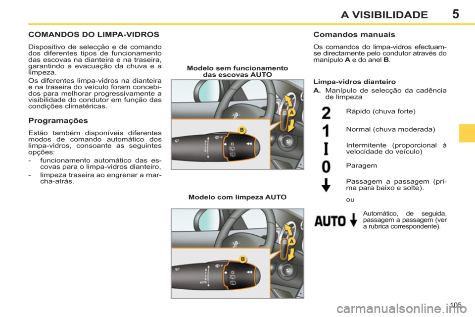 Peugeot 308 SW BL 2013  Manual do proprietário (in Portuguese) 5
105
A VISIBILIDADE
COMANDOS DO LIMPA-VIDROS
  Dispositivo de selecção e de comando 
dos diferentes tipos de funcionamento 
das escovas na dianteira e na traseira, 
garantindo a evacuação da chuv