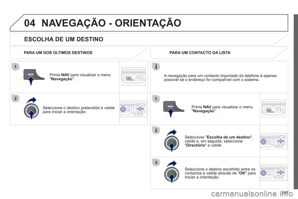 Peugeot 308 SW BL 2013  Manual do proprietário (in Portuguese) 299
04
   
ESCOLHA DE UM DESTINO
NAVEGAÇÃO - ORIENTAÇÃO
 
 
PARA UM DOS ÚLTIMOS DESTINOS  
Prima  NAV 
 para visualizar o menu"Navegação ".  
   
Seleccione o destino 
pretendido e valide para 