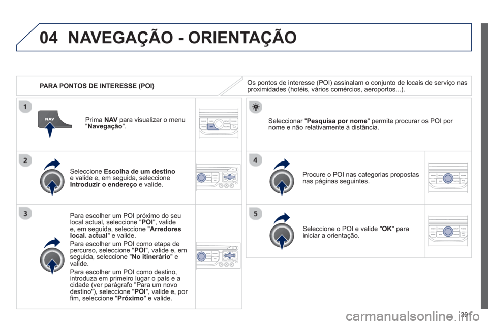 Peugeot 308 SW BL 2013  Manual do proprietário (in Portuguese) 301
04
   
 
PARA PONTOS DE INTERESSE (POI)
NAVEGAÇÃO - ORIENTAÇÃO
Os pontos de interesse (POI) assinalam o conjunto de locais de serviço nasproximidades (hotéis, vários comércios, aeroportos.
