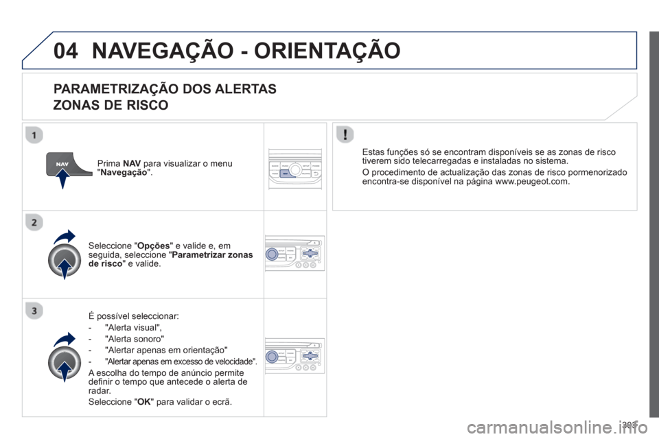 Peugeot 308 SW BL 2013  Manual do proprietário (in Portuguese) 303
04NAVEGAÇÃO - ORIENTAÇÃO
   
PARAMETRIZAÇÃO DOS ALERTAS
ZONAS DE RISCO 
É possível seleccionar: 
-  "Alerta visual",
-  "Al
erta sonoro" 
-  
"Alertar apenas em orientação" 
- 
 "Alertar