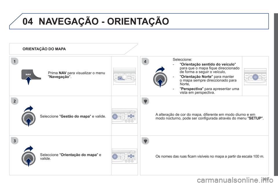 Peugeot 308 SW BL 2013  Manual do proprietário (in Portuguese) 307
04NAVEGAÇÃO - ORIENTAÇÃO
Seleccione " Gestão do mapa 
" e valide.   
Seleccione: 
-
"Orientação sentido do veículo"para que o mapa ﬁ que direccionado 
de forma a seguir o veÌculo, 
   
