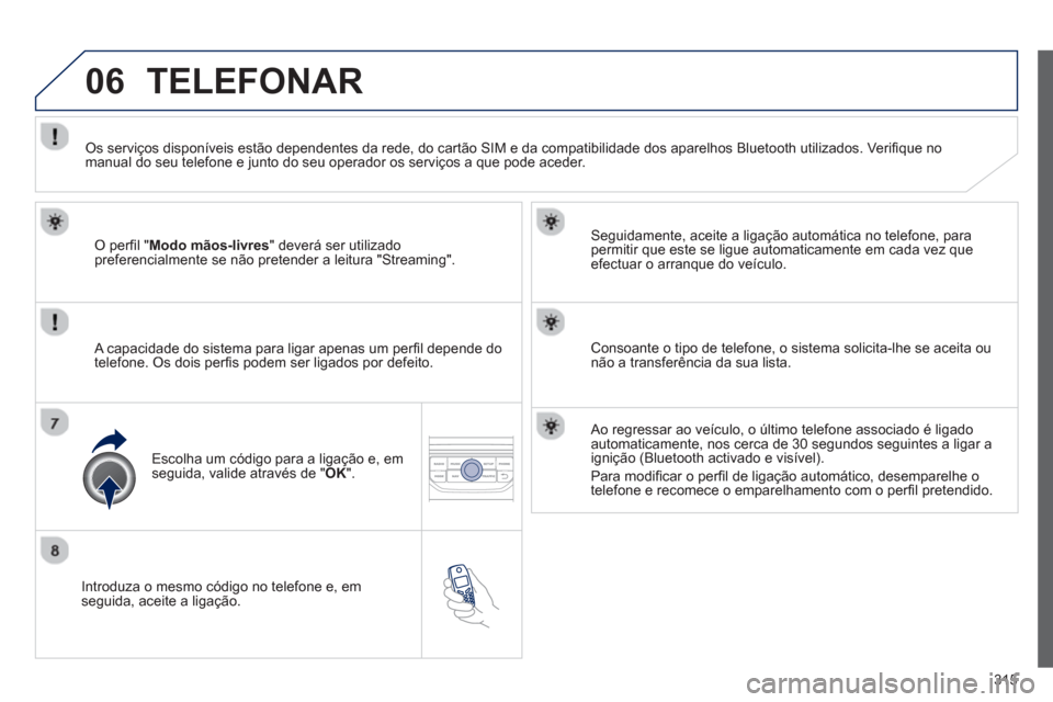 Peugeot 308 SW BL 2013  Manual do proprietário (in Portuguese) 315
06
   
Introduza o mesmo código no telefone e, emseguida, aceite a ligação.    
Seguidamente, aceite a ligação automática no telefone, para 
permitir que este se ligue automaticamente em cad