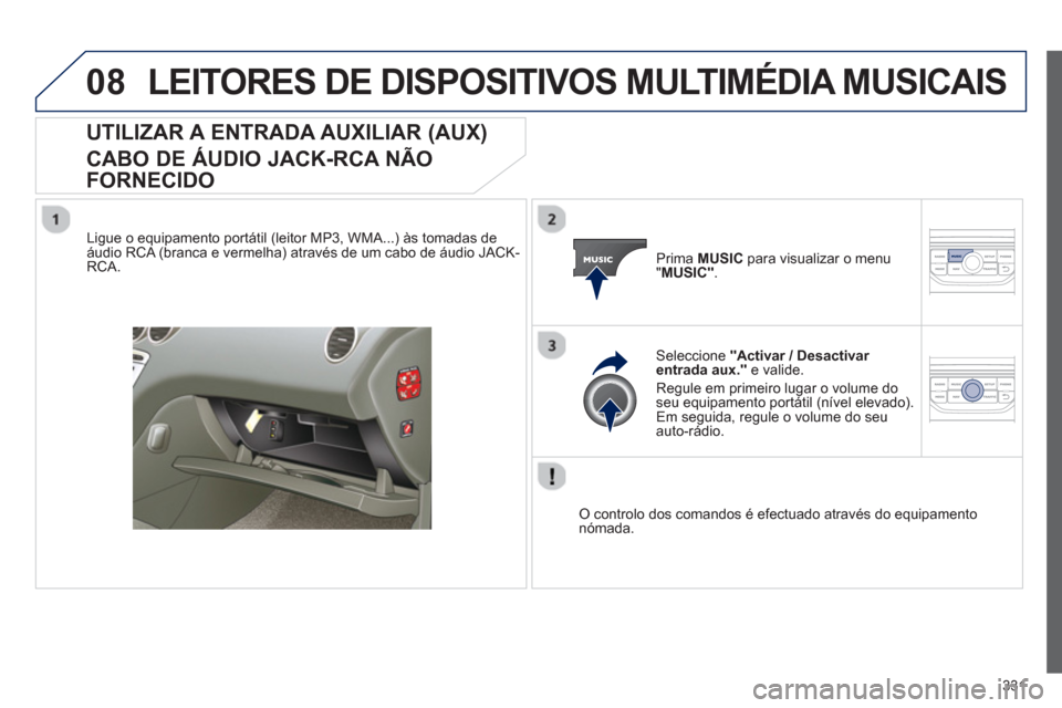 Peugeot 308 SW BL 2013  Manual do proprietário (in Portuguese) 331
08LEITORES DE DISPOSITIVOS MULTIMÉDIA MUSICAIS
UTILIZAR A ENTRADA AUXILIAR (AUX)   
CABO DE ÁUDIO JACK-RCA NÃO 
FORNECIDO
   
Ligue o equipamento portátil (leitor MP3, WMA...) às tomadas de
