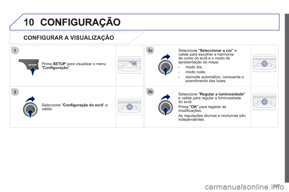 Peugeot 308 SW BL 2013  Manual do proprietário (in Portuguese) 333
10
Prima  SETUP 
 para visualizar o menu"Conﬁ guração".
Seleccione " Seleccionar a cor" e rvalide para escolher a harmoniade cores do ecrã e o modo de 
apresentação do mapa: 
-  mo
do dia,
