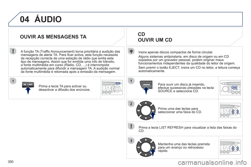 Peugeot 308 SW BL 2013  Manual do proprietário (in Portuguese) 350
04  ÁUDIO 
Insira apenas discos compactos de forma circular.
  Al
guns sistemas antipirataria, em disco de origem ou em CD copiados por um gravador pessoal, podem originar maus 
funcionamentos in