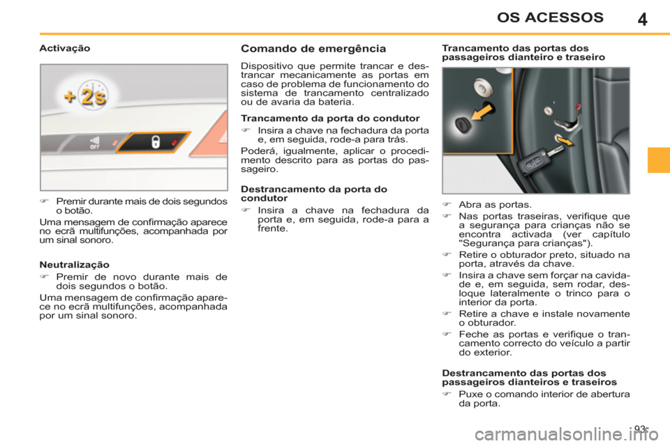Peugeot 308 SW BL 2013  Manual do proprietário (in Portuguese) 4
93
OS ACESSOS
   
 
 
 
 
 
Comando de emergência 
 
Dispositivo que permite trancar e des-
trancar mecanicamente as portas em 
caso de problema de funcionamento do 
sistema de trancamento centrali