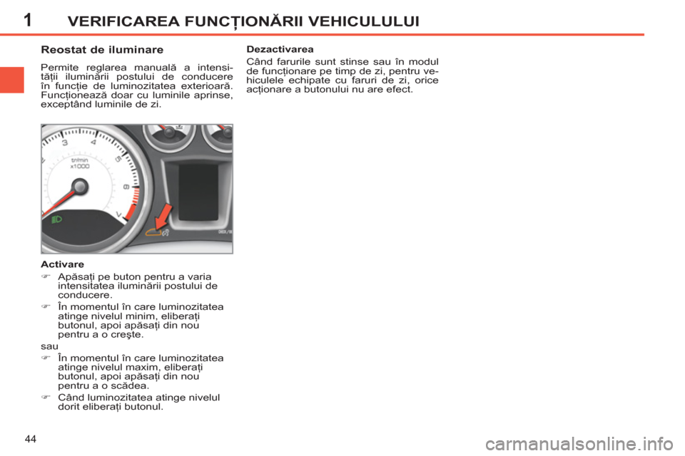 Peugeot 308 SW BL 2013  Manualul de utilizare (in Romanian) 1
44
VERIFICAREA FUNCŢIONĂRII VEHICULULUI
 
 
 
 
 
 
 
 
 
 
Reostat de iluminare 
 
Permite reglarea manuală a intensi-
tăţii iluminării postului de conducere 
în funcţie de luminozitatea ex