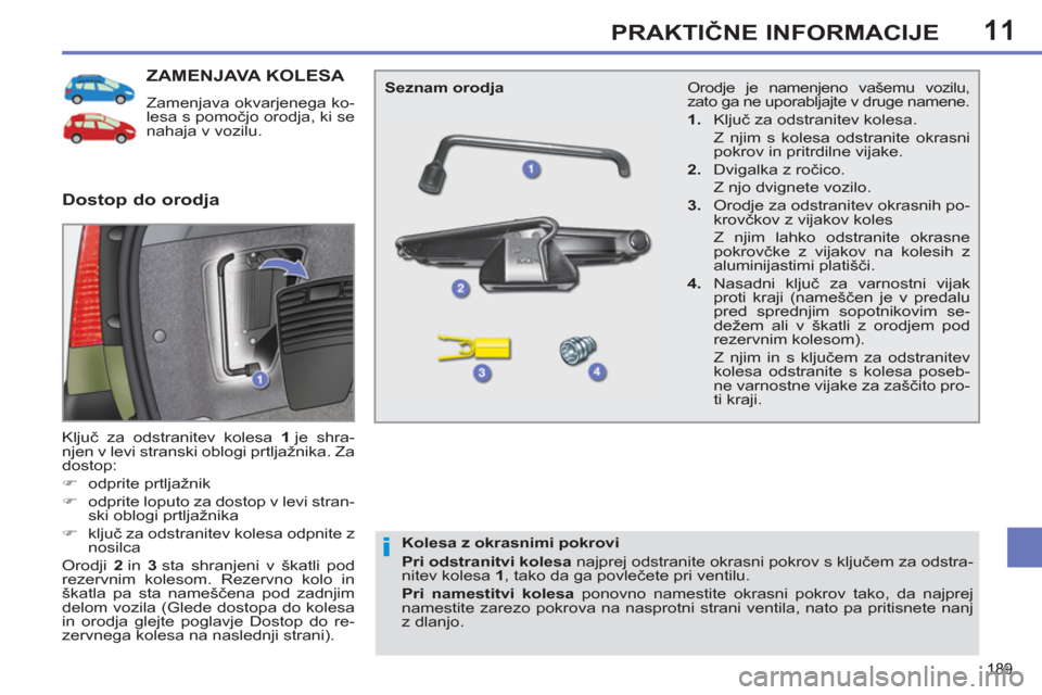 Peugeot 308 SW BL 2013  Priročnik za lastnika (in Slovenian) 11
189
PRAKTIČNE INFORMACIJE
ZAMENJAVA KOLESA 
 
Zamenjava okvarjenega ko-
lesa s pomočjo orodja, ki se 
nahaja v vozilu. 
  Ključ za odstranitev kolesa  1  
je shra-
njen v levi stranski oblogi pr