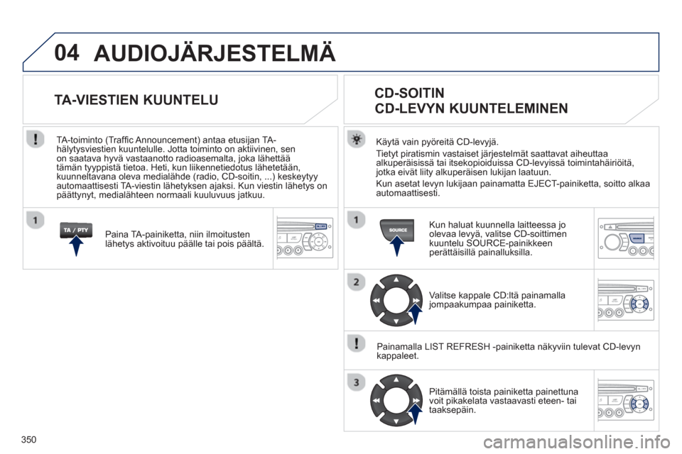 Peugeot 308 SW BL 2013 Omistajan käsikirja (in Finnish) 350
04 AUDIOJÄRJESTELMÄ
Käytä vain pyöreitä CD-levyjä.
Tiet
yt piratismin vastaiset järjestelmät saattavat aiheuttaaalkuperäisissä tai itsekopioiduissa CD-levyissä toimintahäiriöitä, Peugeot 308 SW BL 2013 Omistajan käsikirja (in Finnish) 350
04 AUDIOJÄRJESTELMÄ
Käytä vain pyöreitä CD-levyjä.
Tiet
yt piratismin vastaiset järjestelmät saattavat aiheuttaaalkuperäisissä tai itsekopioiduissa CD-levyissä toimintahäiriöitä,