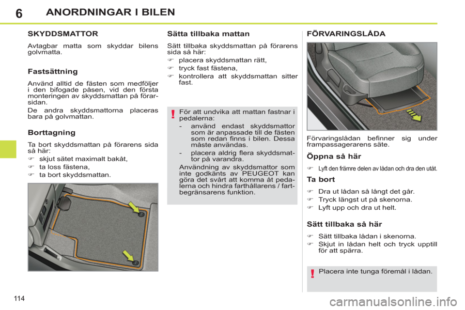 Peugeot 308 SW BL 2013  Ägarmanual (in Swedish) 6
11 4
ANORDNINGAR I BILEN
   
För att undvika att mattan fastnar i 
pedalerna: 
   
 
-   använd endast skyddsmattor 
som är anpassade till de fästen 
som redan ﬁ nns i bilen. Dessa 
måste anv
