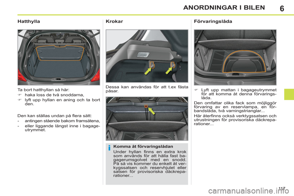 Peugeot 308 SW BL 2013  Ägarmanual (in Swedish) 6
11 7
ANORDNINGAR I BILEN
  Ta bort hatthyllan så här: 
   
 
�) 
  haka loss de två snoddarna, 
   
�) 
  lyft upp hyllan en aning och ta bort 
den.  
 
 
 
 
 
 
 
Hatthylla 
 
 
Komma åt förv