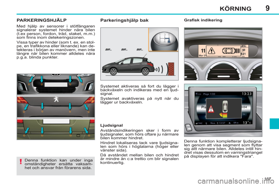 Peugeot 308 SW BL 2013  Ägarmanual (in Swedish) 9
167
KÖRNING
PARKERINGSHJÄLP
  Med hjälp av sensorer i stötfångaren 
signalerar systemet hinder nära bilen 
(t.ex person, fordon, träd, staket, m.m.) 
som ﬁ nns inom detekeringszonen. 
  Vis