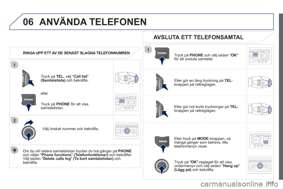 Peugeot 308 SW BL 2013  Ägarmanual (in Swedish) 319
06ANVÄNDA TELEFONEN 
   
 
RINGA UPP ETT AV DE SENAST SLAGNA TELEFONNUMREN  
Tr
yck på  TEL  , välj " Call list"(Samtalslista)och bekräfta,
Välj önskat nummer och bekräfta.  
   
Om du vill