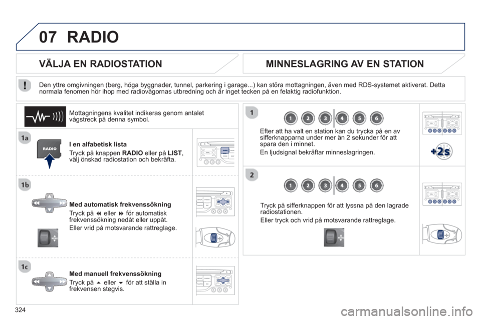 Peugeot 308 SW BL 2013  Ägarmanual (in Swedish) 324
07RADIO 
I en alfabetisk lista
Tr
yck på knappen RADIO 
 eller på  LIST ,välj önskad radiostation och bekräfta. 
Med automatisk frekvenssöknin
g
Tryck på  �eller �   för automatiskfrekve