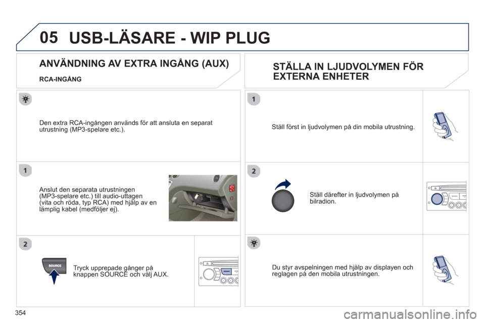 Peugeot 308 SW BL 2013  Ägarmanual (in Swedish) 354
05
 Du styr avspelningen med hjälp av displayen och reglagen på den mobila utrustningen. Ställ först in l
judvolymen på din mobila utrustning. 
  Ställ därefter in l
judvolymen på bilradio