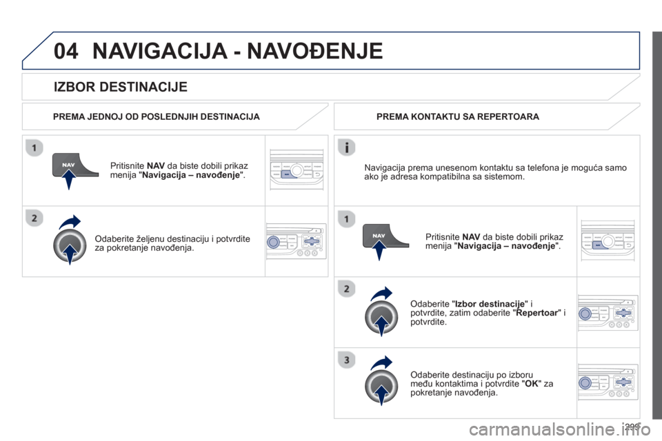 Peugeot 308 SW BL 2013  Упутство за употребу (in Serbian) 299
04
   
IZBOR DESTINACIJE 
NAVIGACIJA - NAVOĐENJE 
 
 
PREMA JEDNOJ OD POSLEDNJIH DESTINACIJA 
 
Pritisnite  NAVda biste dobili prikaz
menija " Navigacija – navođenje".
   
Odaberite željenu d
