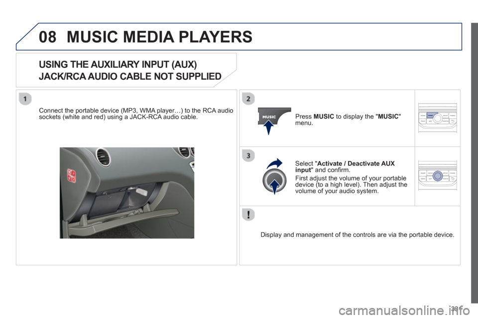 Peugeot 308 SW BL 2012.5  Owners Manual - RHD (UK. Australia) 331
08MUSIC MEDIA PLAYERS
USING THE AUXILIARY INPUT (AUX)   
JACK/RCA AUDIO CABLE NOT SUPPLIED
 
 Connect the portable device (MP3, WMA player…) to the RCA audiosockets (white and red) using a JACK-