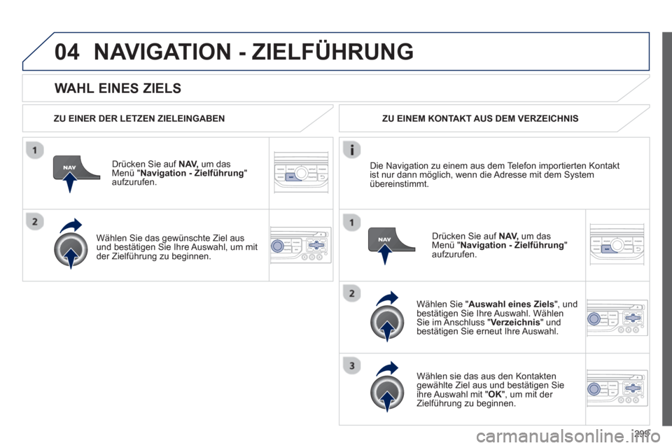Peugeot 308 SW BL 2012.5  Betriebsanleitung (in German) 299
04
   
WAHL EINES ZIELS
NAVIGATION - ZIELFÜHRUNG 
 
 
ZU EINER DER LETZEN ZIELEINGABEN
Dr
ücken Sie auf  NAV,um das Menü " Navigation - Zielführung 
" aufzurufen.
   
Wählen 
Sie das gewünsc