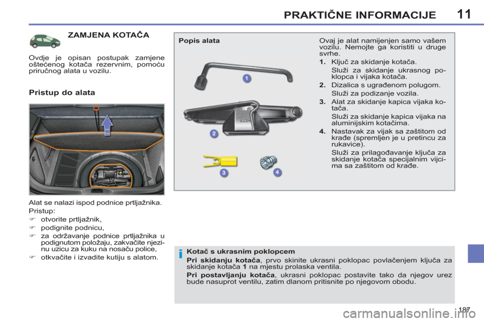 Peugeot 308 SW BL 2012.5  Vodič za korisnike (in Croatian) 11
187
PRAKTIČNE INFORMACIJE
ZAMJENA KOTAČA 
 
Alat se nalazi ispod podnice prtljažnika. 
  Pristup: 
   
 
�) 
 otvorite prtljažnik, 
   
�) 
 podignite podnicu, 
   
�) 
  za održavanje podnice