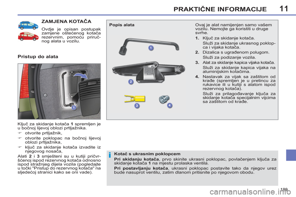 Peugeot 308 SW BL 2012.5  Vodič za korisnike (in Croatian) 11
189
PRAKTIČNE INFORMACIJE
ZAMJENA KOTAČA 
 
Ovdje je opisan postupak 
zamjene oštećenog kotača 
rezervnim, pomoću priruč-
nog alata u vozilu. 
  Ključ za skidanje kotača  1 
 spremljen je 