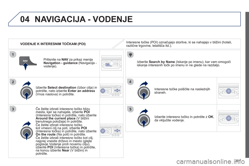 Peugeot 308 SW BL 2012.5  Priročnik za lastnika (in Slovenian) 301
04
   
 VODENJE K INTERESNIM TOČKAM (POI) 
NAVIGACIJA - VODENJE
Interesne točke (POI) označujejo storitve, ki se nahajajo v bližini (hoteli, različne trgovine, letališča itd.).
   
Izberite