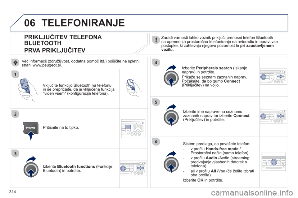 Peugeot 308 SW BL 2012.5  Priročnik za lastnika (in Slovenian) 314
06
PRIKLJUČITEV TELEFONA 
BLUETOOTH  
PRVA PRIKLJUČITEV 
Zaradi varnosti lahko voznik priključi prenosni telefon Bluetoothna opremo za prostoročno telefoniranje na avtoradiu in opravi vseposto