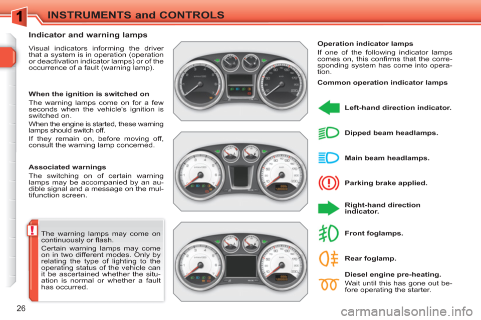 Peugeot 308 SW BL 2011  Owners Manual !
26
INSTRUMENTS and CONTROLS
  The warning lamps may come on 
continuously or ﬂ ash. 
  Certain warning lamps may come 
on in two different modes. Only by 
relating the type of lighting to the 
ope