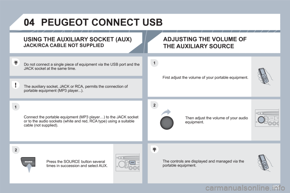 Peugeot 308 SW BL 2011  Owners Manual 309
11
22
22
11
 The controls are displayed and managed via the portable equipment.
First adjust the volume of your portable equipment. 
  Then adjust the volume of your audioequipment.
Do not connect